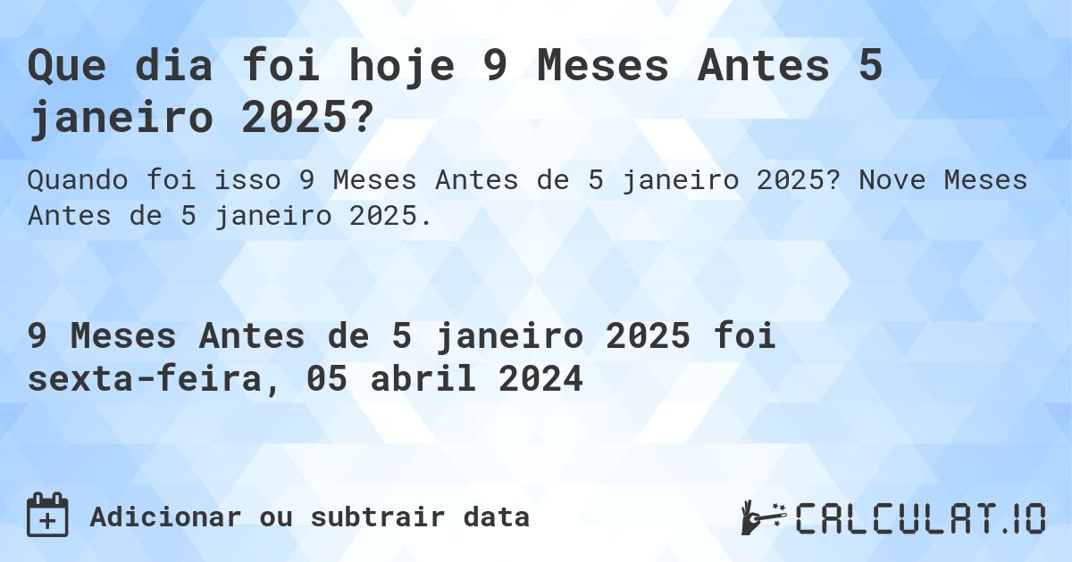 Que dia foi hoje 9 Meses Antes 5 janeiro 2025?. Nove Meses Antes de 5 janeiro 2025.