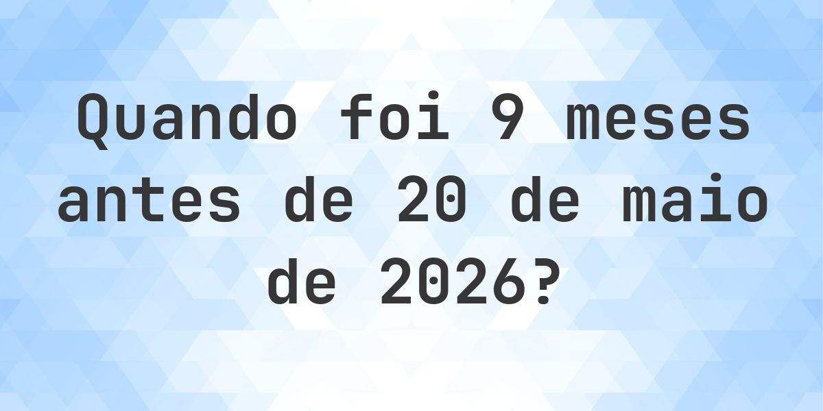 Que data era 9 meses Antes de 20 maio 2026? - Calculatio