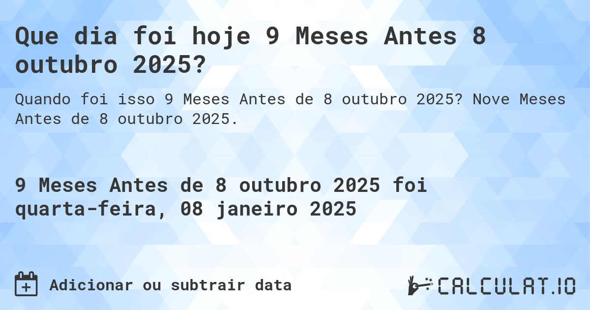Que dia foi hoje 9 Meses Antes 8 outubro 2025?. Nove Meses Antes de 8 outubro 2025.