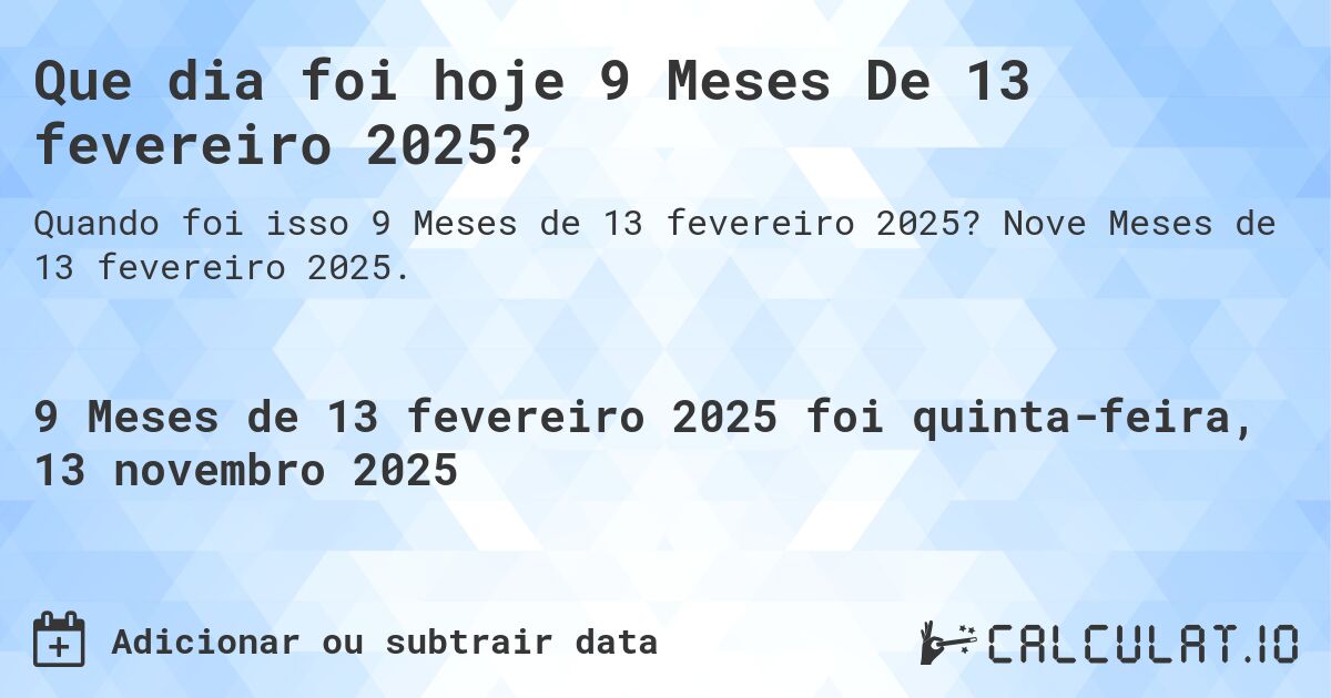 Que dia foi hoje 9 Meses De 13 fevereiro 2025?. Nove Meses de 13 fevereiro 2025.