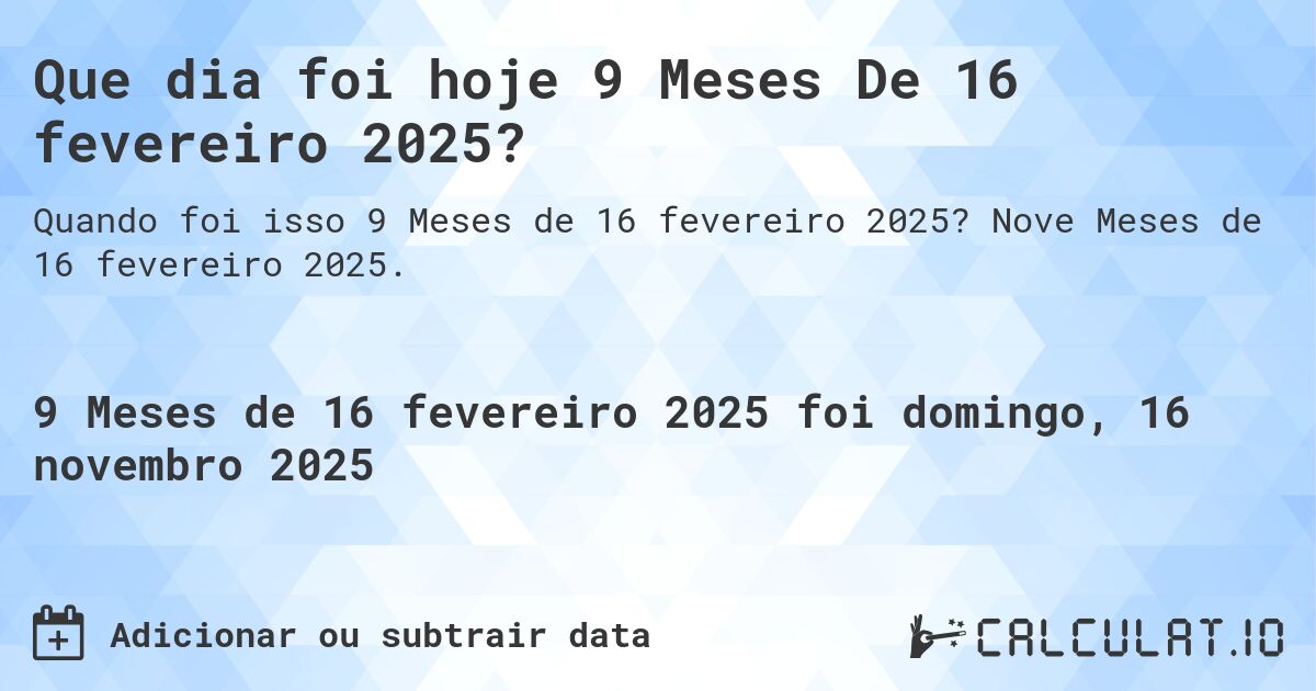 Que dia foi hoje 9 Meses De 16 fevereiro 2025?. Nove Meses de 16 fevereiro 2025.