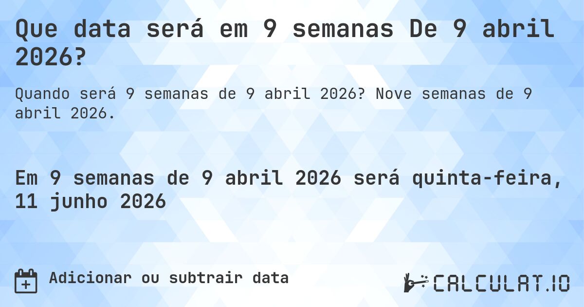 Que data será em 9 semanas De 9 abril 2026?. Nove semanas de 9 abril 2026.