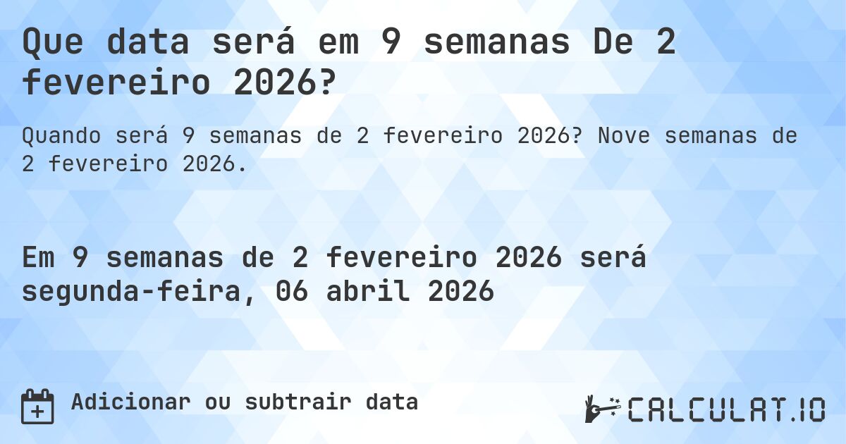 Que data será em 9 semanas De 2 fevereiro 2026?. Nove semanas de 2 fevereiro 2026.