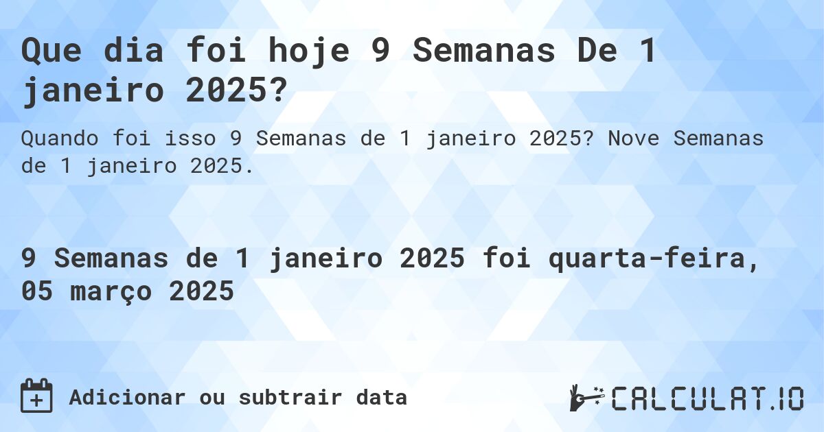 Que dia foi hoje 9 Semanas De 1 janeiro 2025?. Nove Semanas de 1 janeiro 2025.