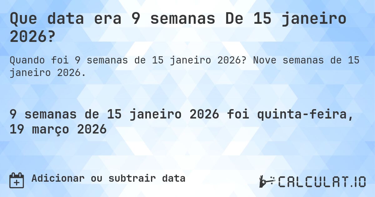 Que data era 9 semanas De 15 janeiro 2026?. Nove semanas de 15 janeiro 2026.