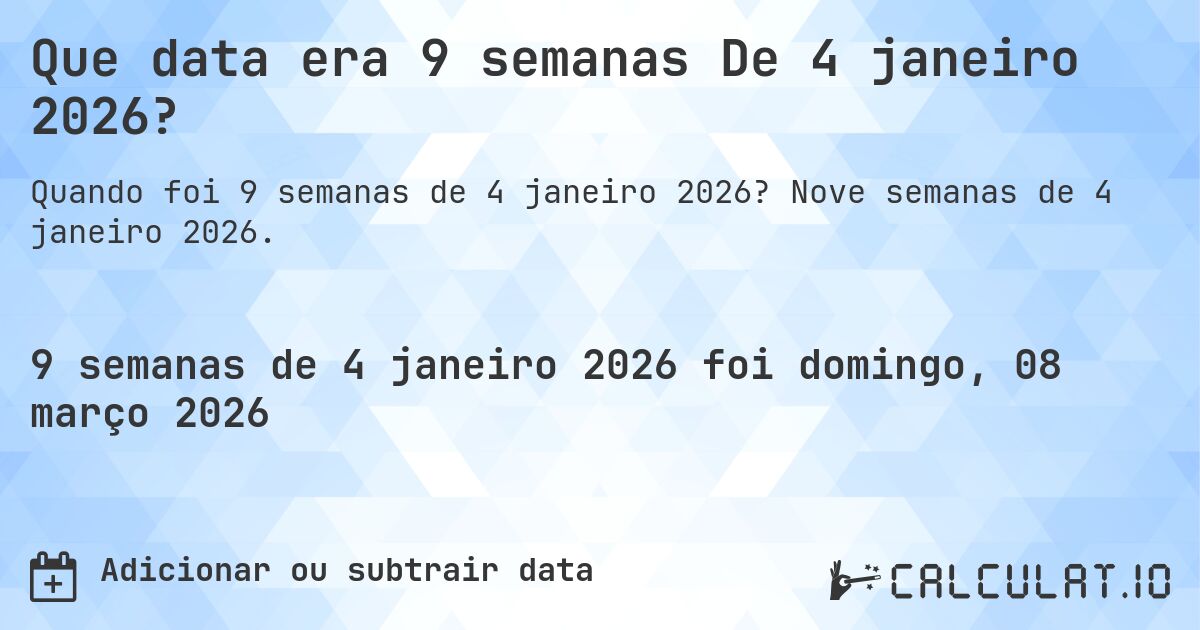 Que data era 9 semanas De 4 janeiro 2026?. Nove semanas de 4 janeiro 2026.