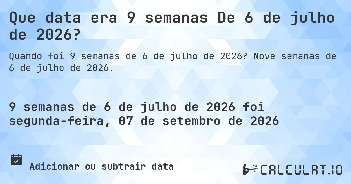 Que data era 9 semanas De 6 de julho de 2026?. Nove semanas de 6 de julho de 2026.