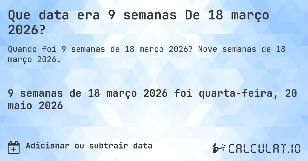 Que data era 9 semanas De 18 março 2026?. Nove semanas de 18 março 2026.