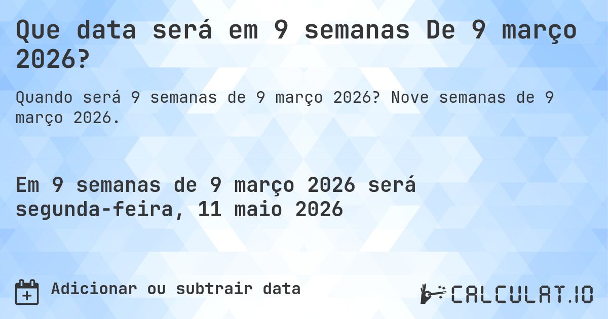Que data será em 9 semanas De 9 março 2026?. Nove semanas de 9 março 2026.