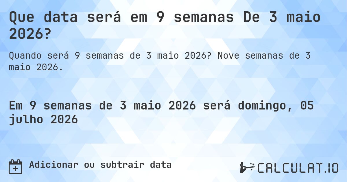 Que data será em 9 semanas De 3 maio 2026?. Nove semanas de 3 maio 2026.