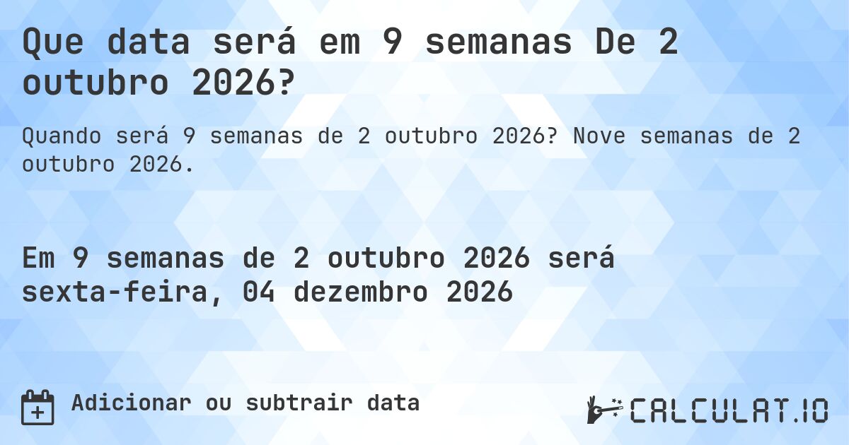 Que data será em 9 semanas De 2 outubro 2026?. Nove semanas de 2 outubro 2026.