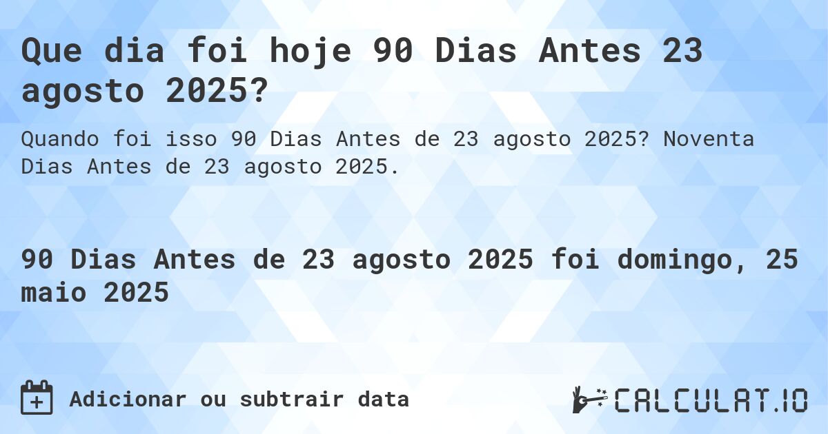 Que dia foi hoje 90 Dias Antes 23 agosto 2025?. Noventa Dias Antes de 23 agosto 2025.