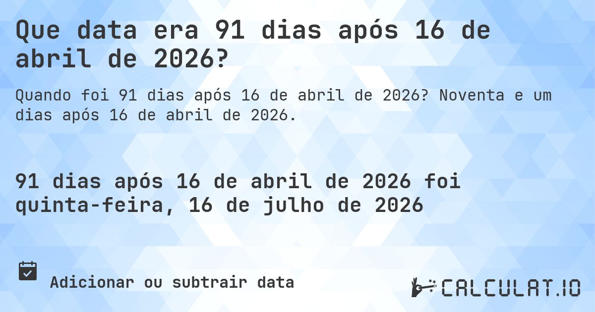 Que data era 91 dias após 16 de abril de 2026?. Noventa e um dias após 16 de abril de 2026.