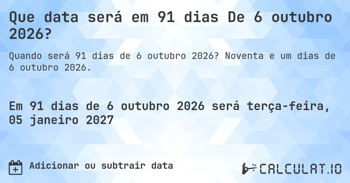 Que data será em 91 dias De 6 outubro 2026?. Noventa e um dias de 6 outubro 2026.
