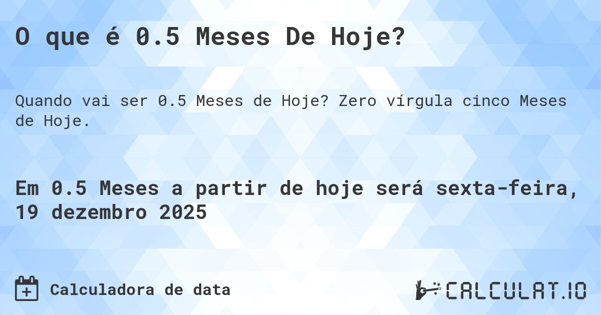 O que é 0.5 Meses De Hoje?. Zero vírgula cinco Meses de Hoje.