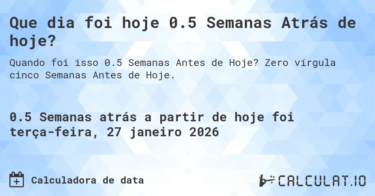 Que dia foi hoje 0.5 Semanas Atrás de hoje?. Zero vírgula cinco Semanas Antes de Hoje.