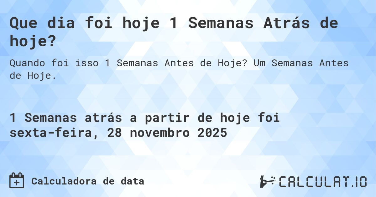 Que dia foi hoje 1 Semanas Atrás de hoje?. Um Semanas Antes de Hoje.