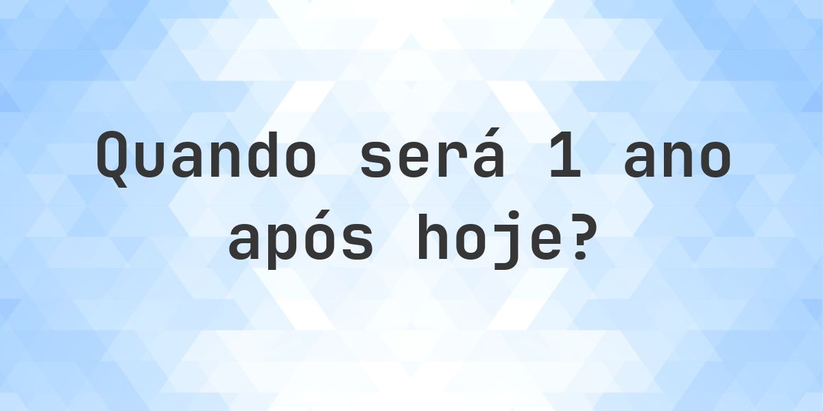 Que data será em 1 ano De Hoje? - Calculatio