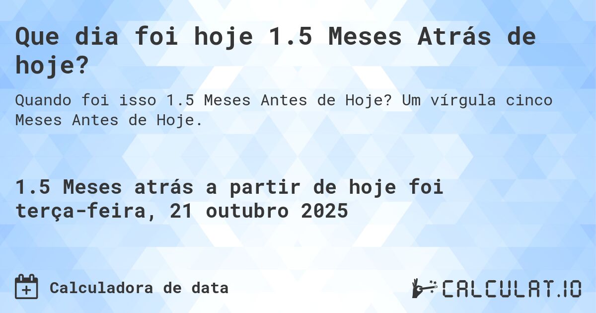 Que dia foi hoje 1.5 Meses Atrás de hoje?. Um vírgula cinco Meses Antes de Hoje.