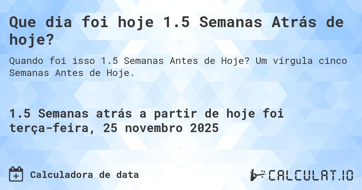 Que dia foi hoje 1.5 Semanas Atrás de hoje?. Um vírgula cinco Semanas Antes de Hoje.
