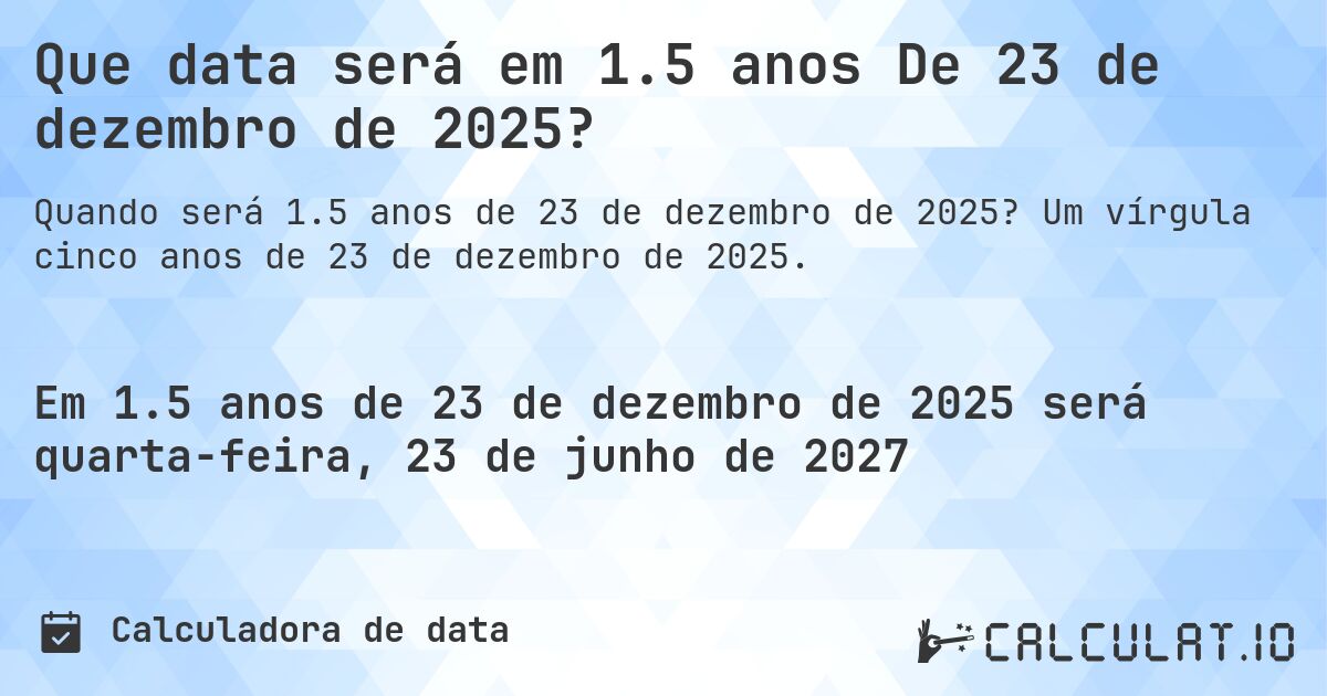 Que data será em 1.5 anos De 23 de dezembro de 2025?. Um vírgula cinco anos de 23 de dezembro de 2025.