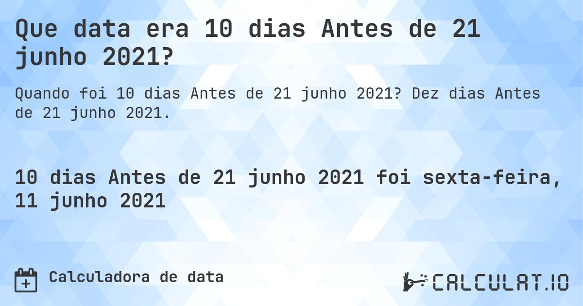 Que data era 10 dias Antes de 21 junho 2021?. Dez dias Antes de 21 junho 2021.