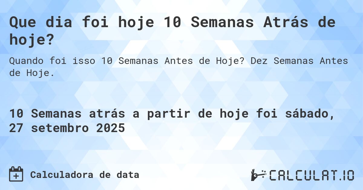 Que dia foi hoje 10 Semanas Atrás de hoje?. Dez Semanas Antes de Hoje.