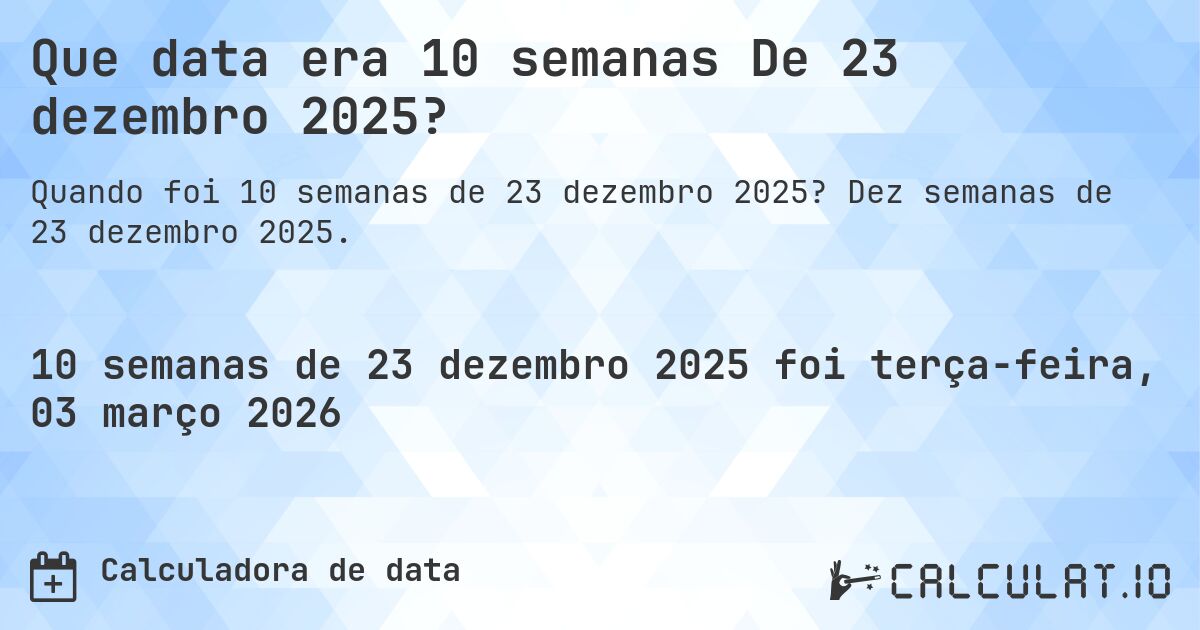 Que data era 10 semanas De 23 dezembro 2025?. Dez semanas de 23 dezembro 2025.