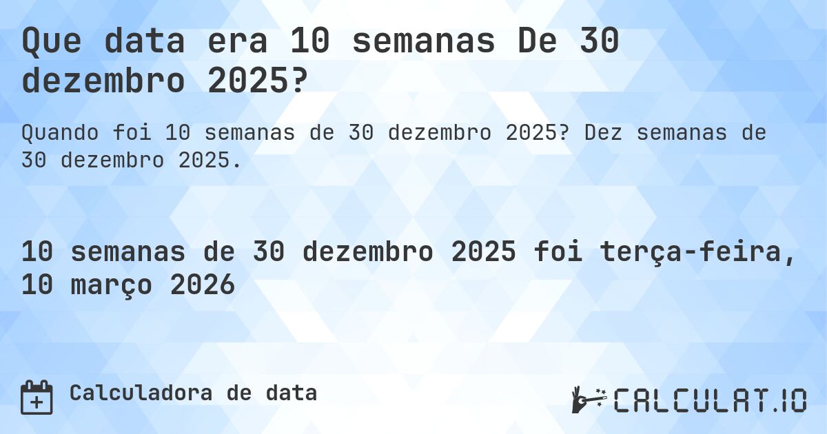 Que data era 10 semanas De 30 dezembro 2025?. Dez semanas de 30 dezembro 2025.