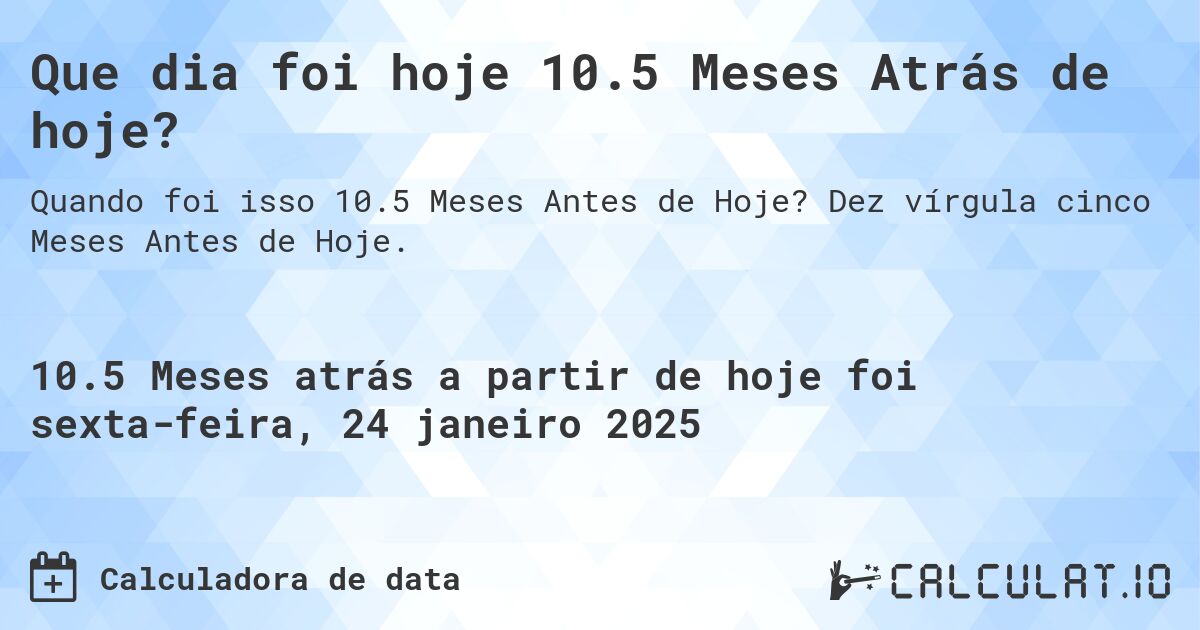 Que dia foi hoje 10.5 Meses Atrás de hoje?. Dez vírgula cinco Meses Antes de Hoje.