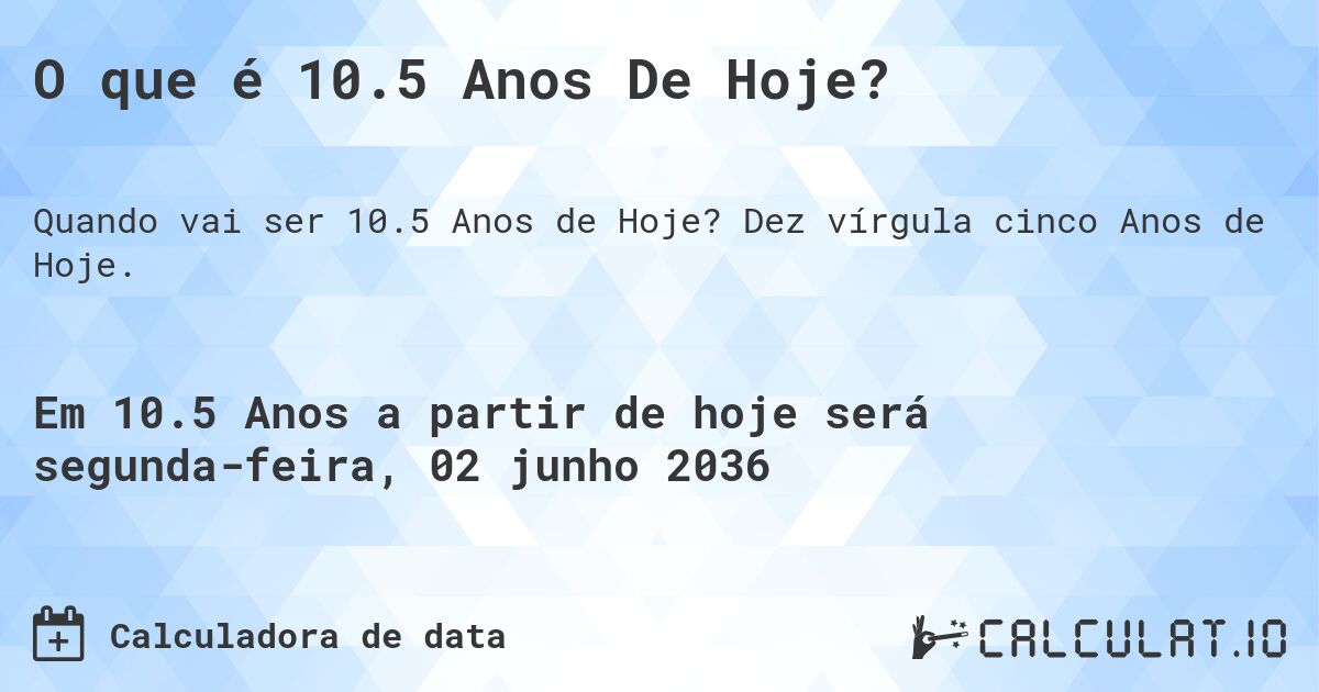 O que é 10.5 Anos De Hoje?. Dez vírgula cinco Anos de Hoje.