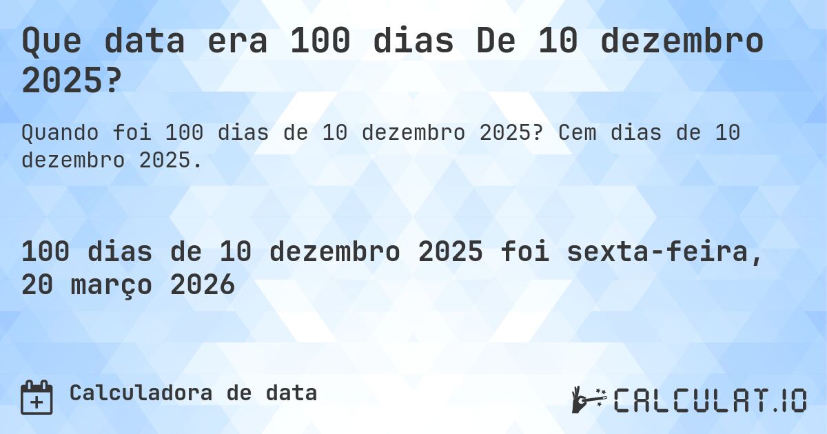 Que data era 100 dias De 10 dezembro 2025?. Cem dias de 10 dezembro 2025.