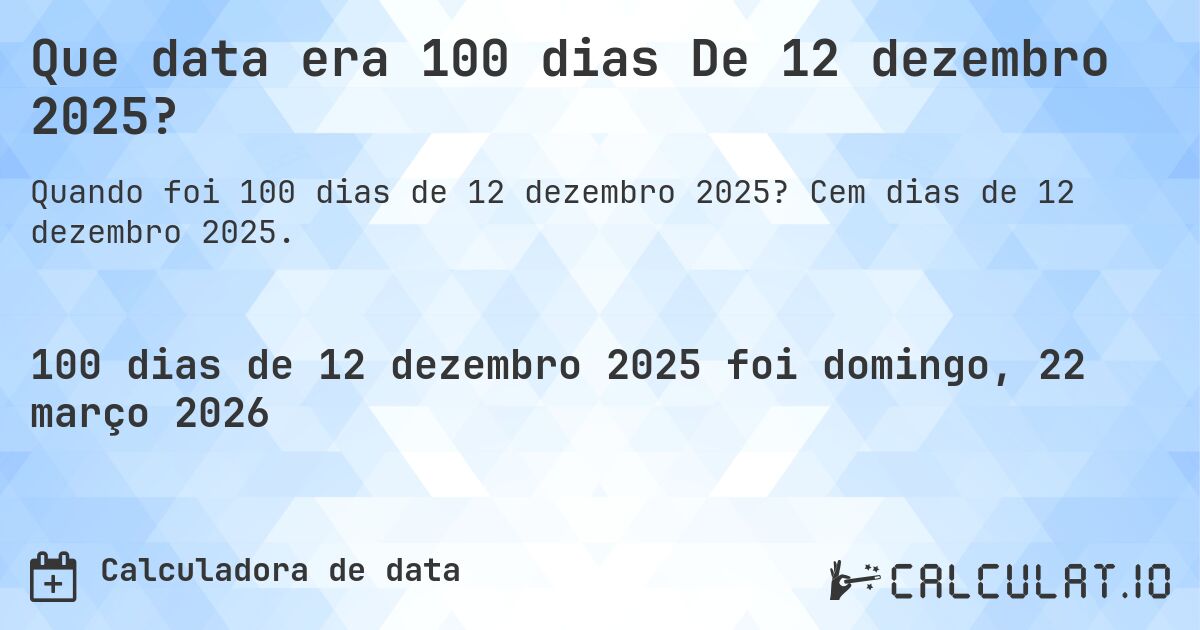 Que data era 100 dias De 12 dezembro 2025?. Cem dias de 12 dezembro 2025.