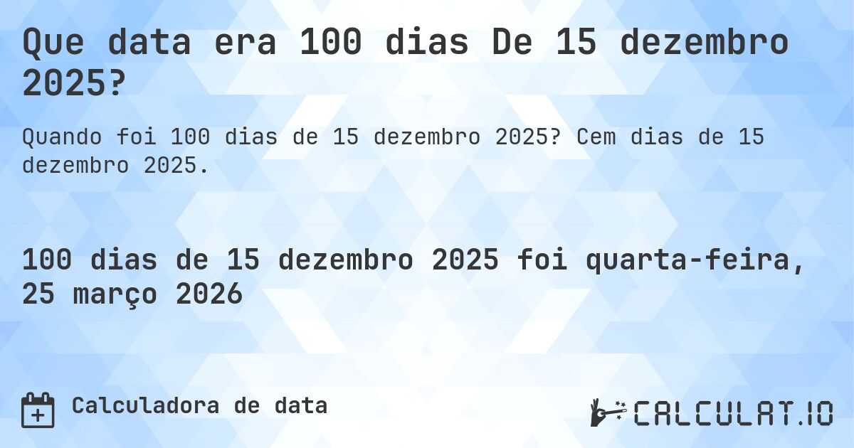 Que data era 100 dias De 15 dezembro 2025?. Cem dias de 15 dezembro 2025.