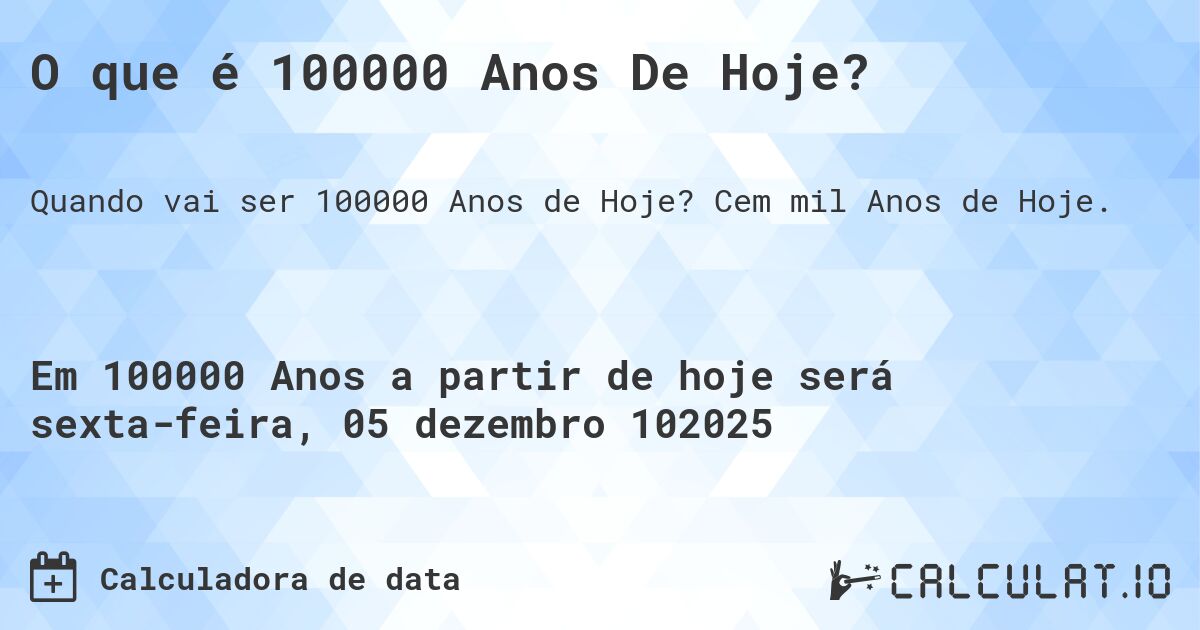 O que é 100000 Anos De Hoje?. Cem mil Anos de Hoje.