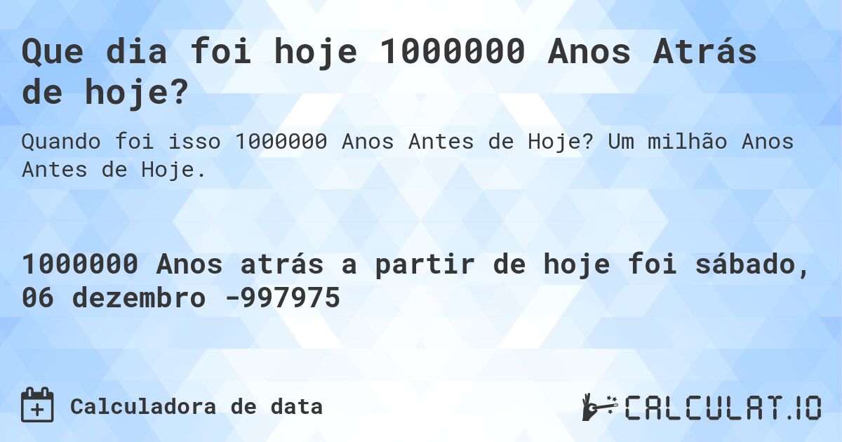 Que dia foi hoje 1000000 Anos Atrás de hoje?. Um milhão Anos Antes de Hoje.