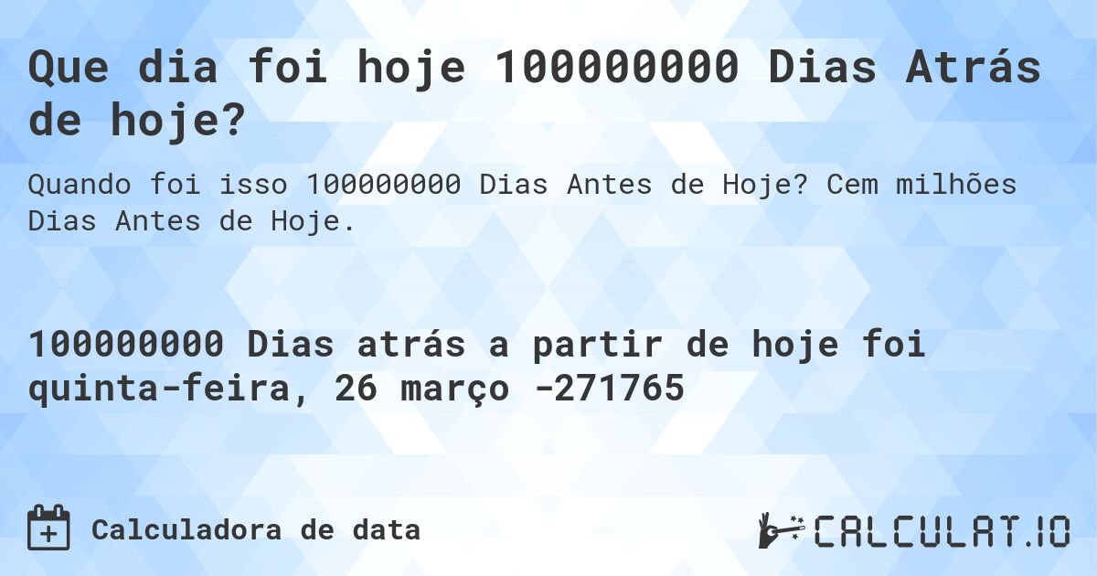 Que dia foi hoje 100000000 Dias Atrás de hoje?. Cem milhões Dias Antes de Hoje.