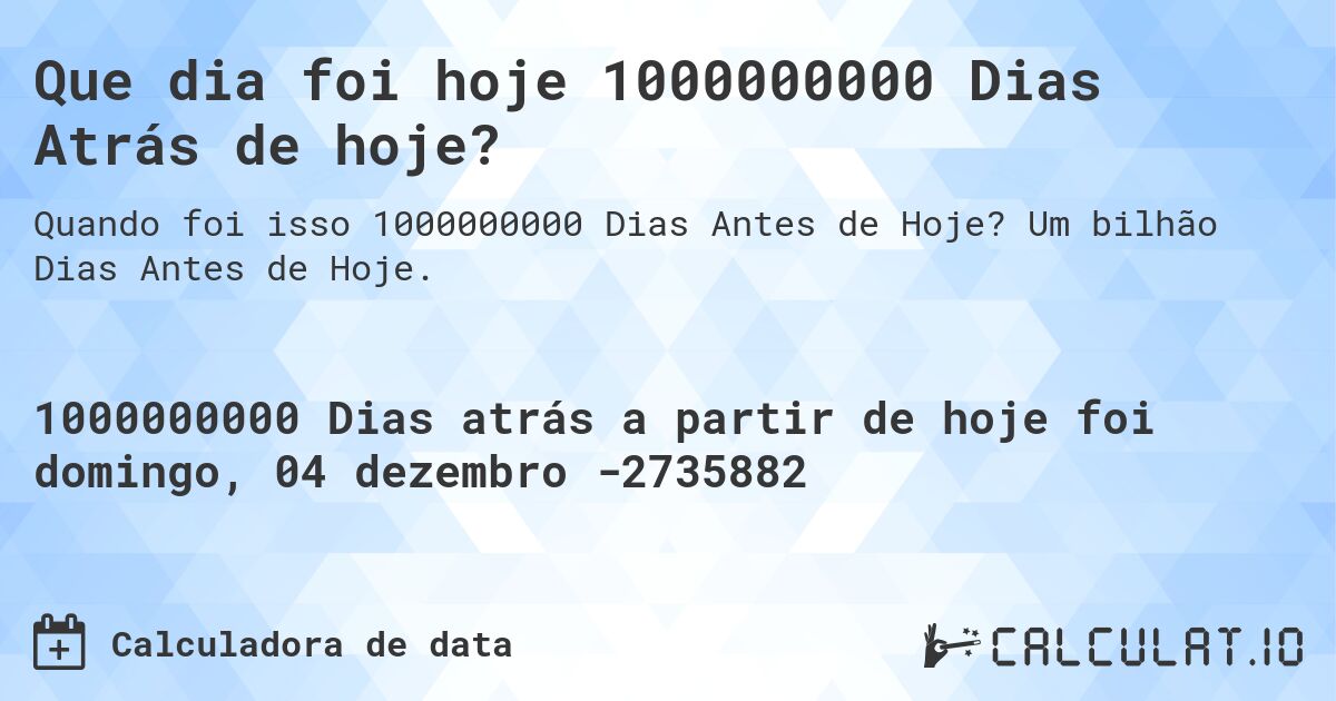 Que dia foi hoje 1000000000 Dias Atrás de hoje?. Um bilhão Dias Antes de Hoje.