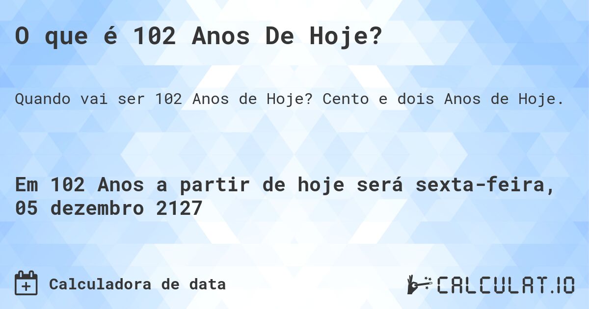 O que é 102 Anos De Hoje?. Cento e dois Anos de Hoje.