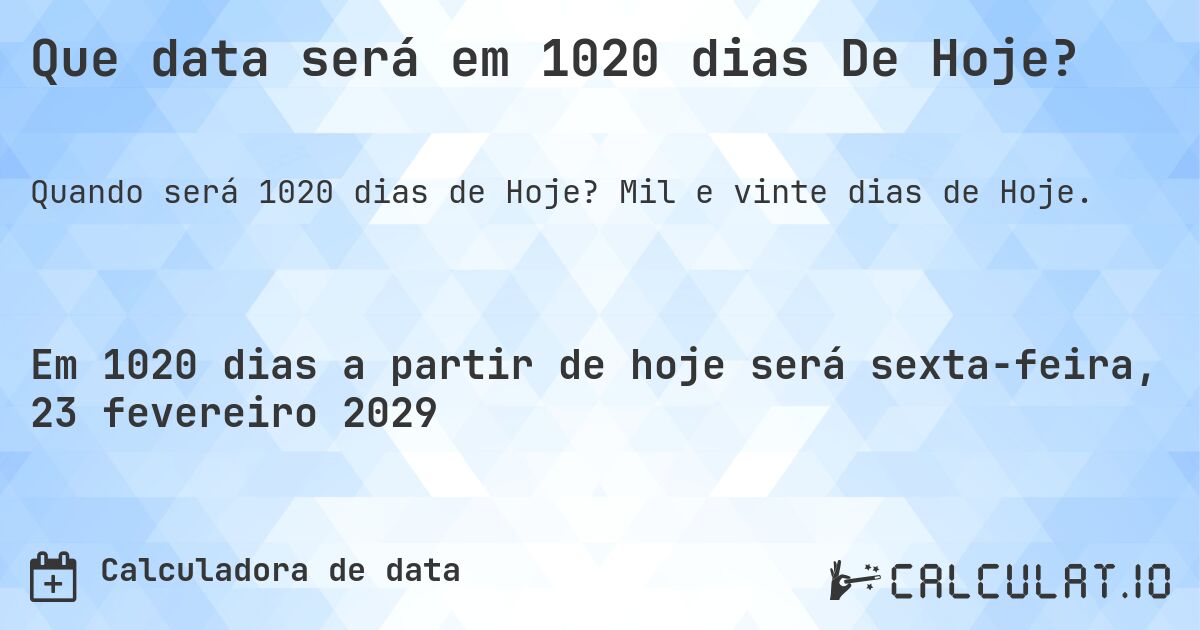 Que data será em 1020 dias De Hoje?. Mil e vinte dias de Hoje.