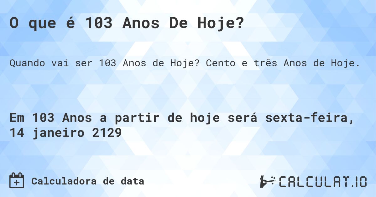 O que é 103 Anos De Hoje?. Cento e três Anos de Hoje.