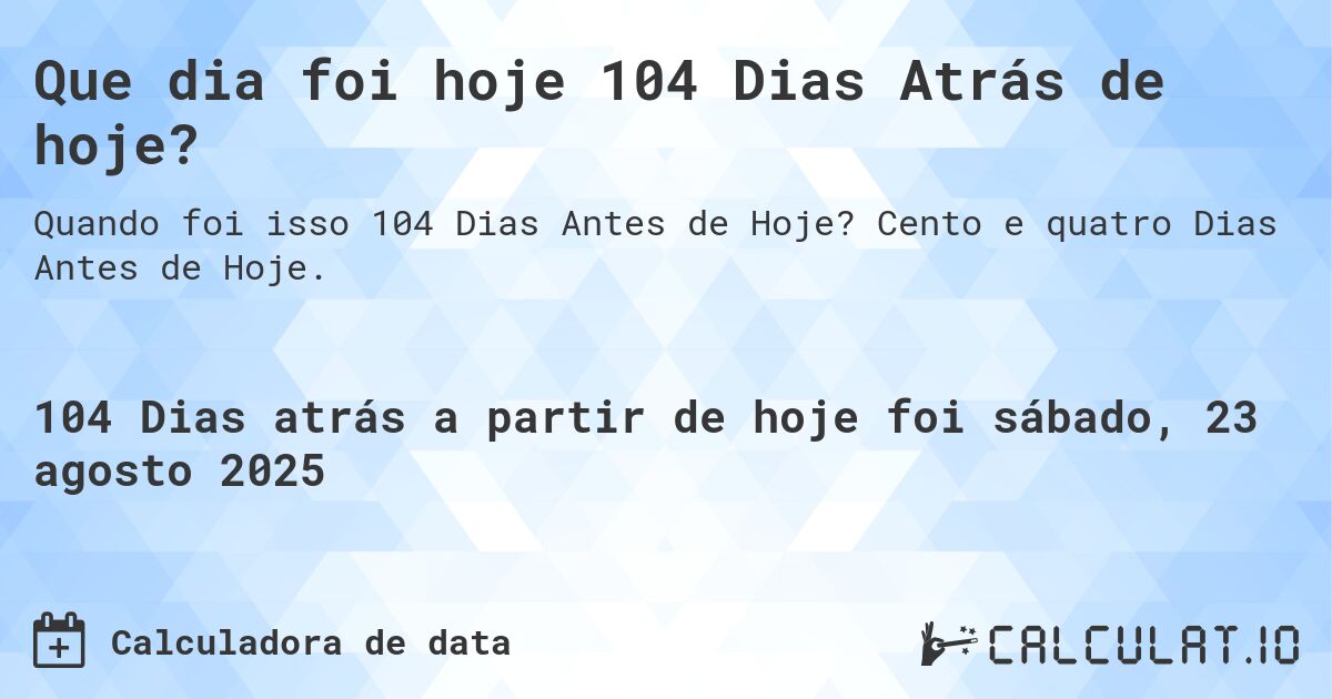 Que dia foi hoje 104 Dias Atrás de hoje?. Cento e quatro Dias Antes de Hoje.