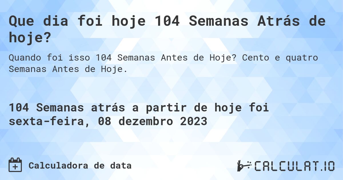 Que dia foi hoje 104 Semanas Atrás de hoje?. Cento e quatro Semanas Antes de Hoje.