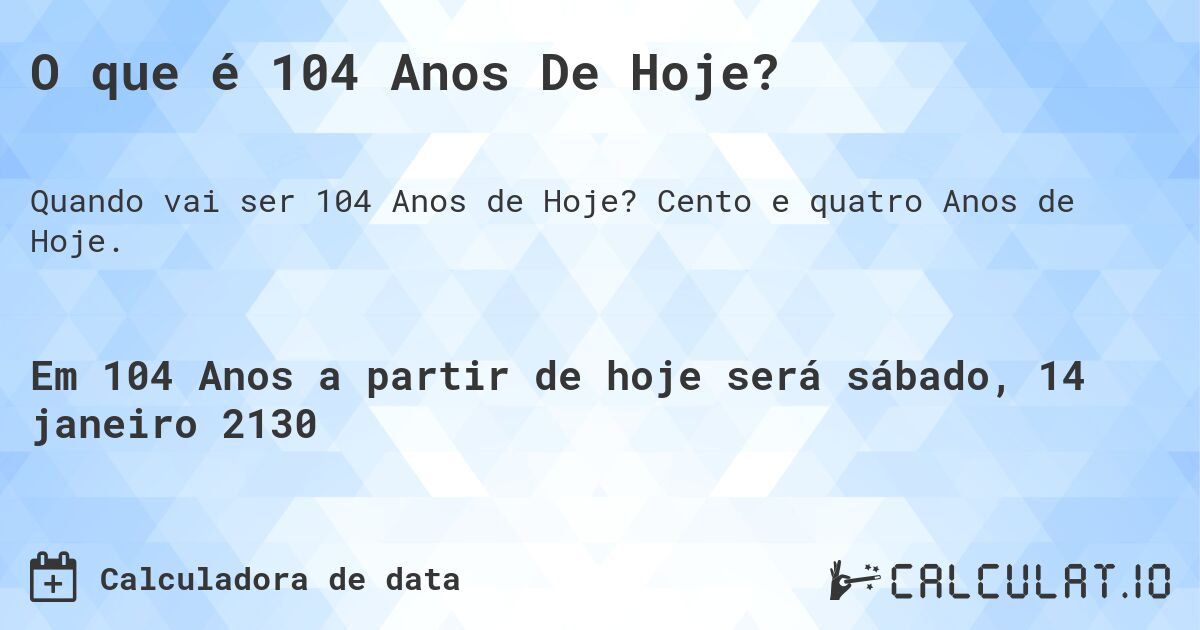 O que é 104 Anos De Hoje?. Cento e quatro Anos de Hoje.