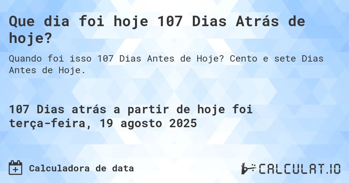 Que dia foi hoje 107 Dias Atrás de hoje?. Cento e sete Dias Antes de Hoje.