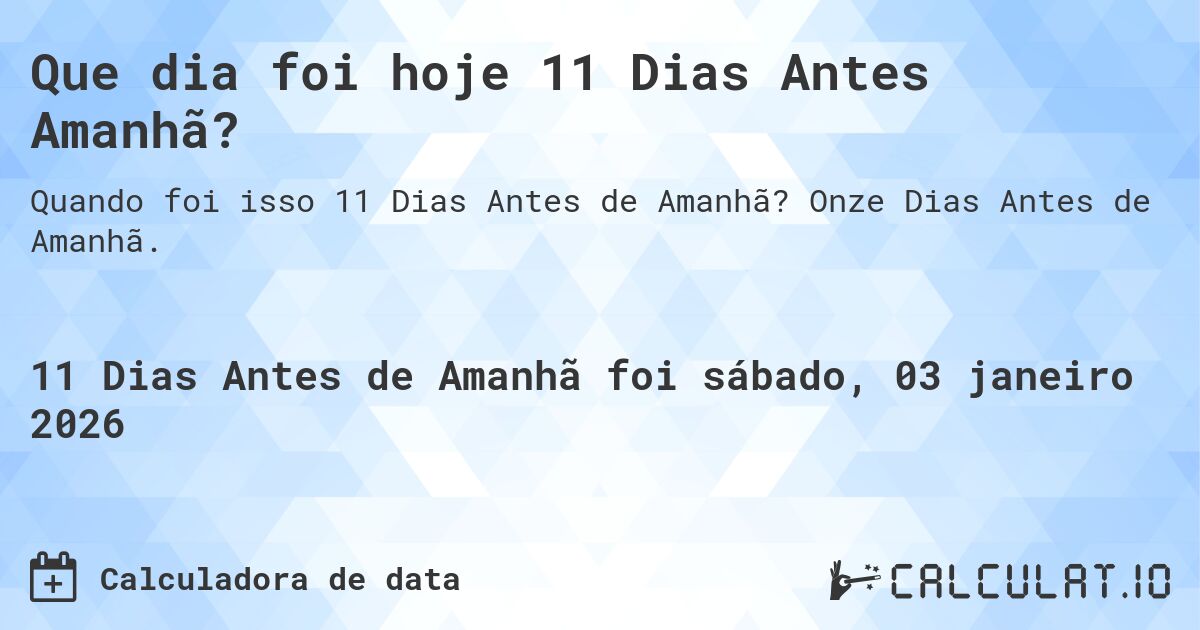 Que dia foi hoje 11 Dias Antes Amanhã?. Onze Dias Antes de Amanhã.