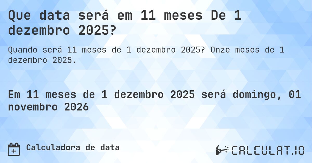 Que data será em 11 meses De 1 dezembro 2025?. Onze meses de 1 dezembro 2025.