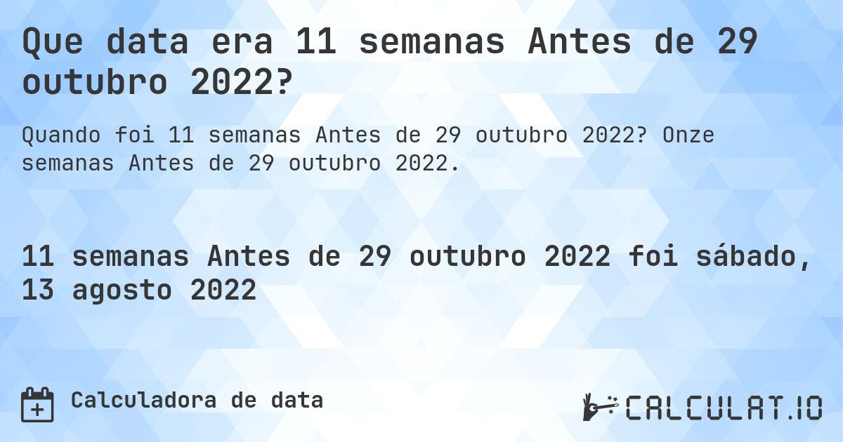 Que data era 11 semanas Antes de 29 outubro 2022?. Onze semanas Antes de 29 outubro 2022.