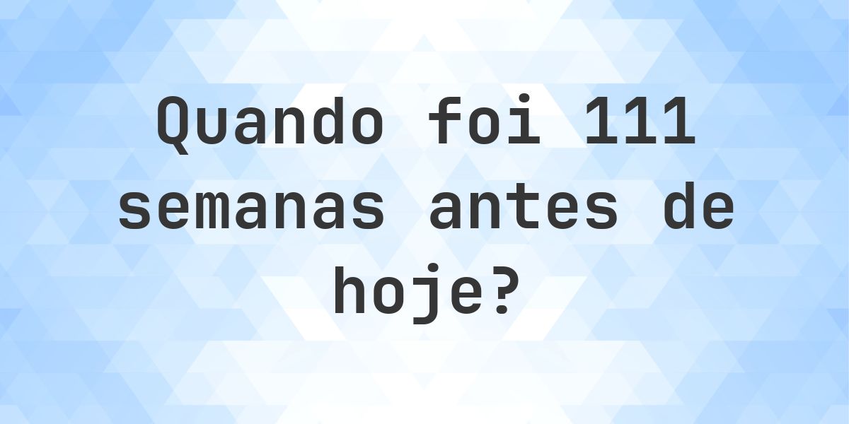 Que data era 111 semanas atrás? - Calculatio