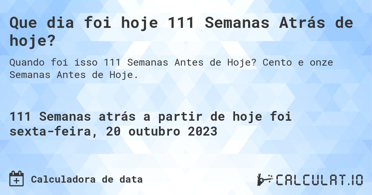 Que dia foi hoje 111 Semanas Atrás de hoje?. Cento e onze Semanas Antes de Hoje.
